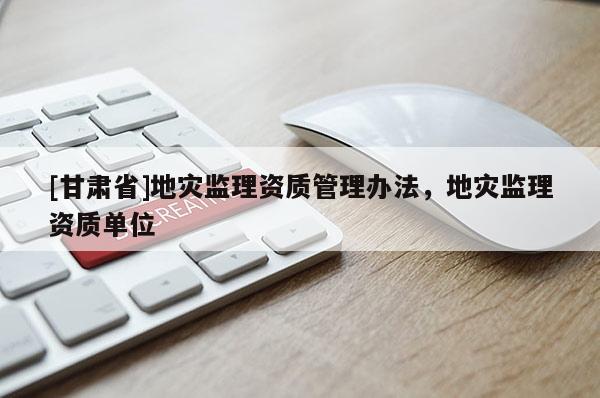 [甘肅省]地災(zāi)監(jiān)理資質(zhì)管理辦法，地災(zāi)監(jiān)理資質(zhì)單位