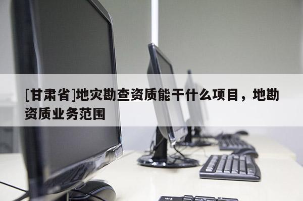 [甘肅省]地災(zāi)勘查資質(zhì)能干什么項(xiàng)目，地勘資質(zhì)業(yè)務(wù)范圍