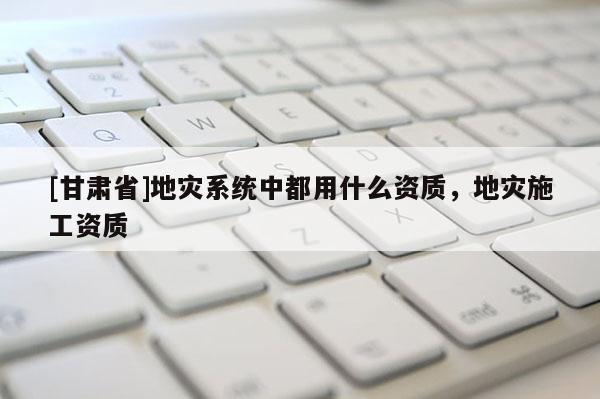 [甘肅省]地災系統中都用什么資質，地災施工資質