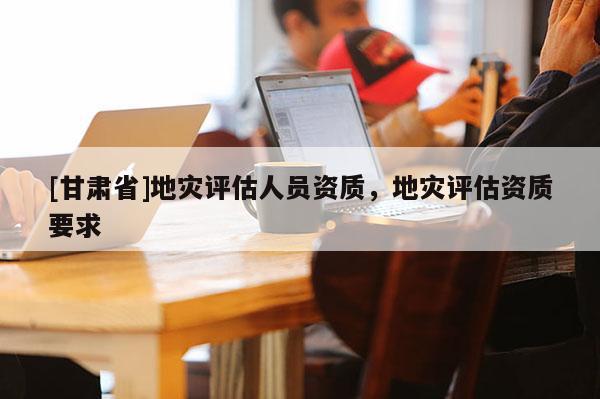 [甘肅省]地災評估人員資質，地災評估資質要求