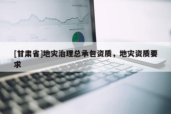 [甘肅省]地災治理總承包資質，地災資質要求