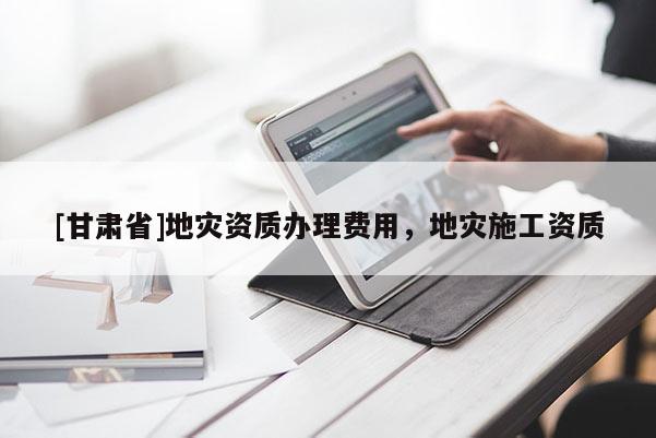 [甘肅省]地災資質辦理費用，地災施工資質