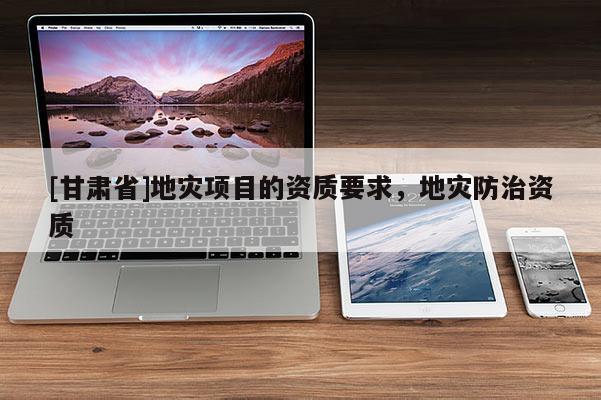 [甘肅省]地災項目的資質要求，地災防治資質