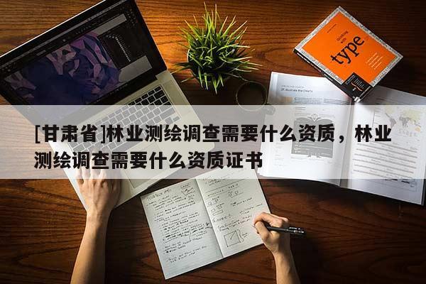 [甘肅省]林業測繪調查需要什么資質，林業測繪調查需要什么資質證書