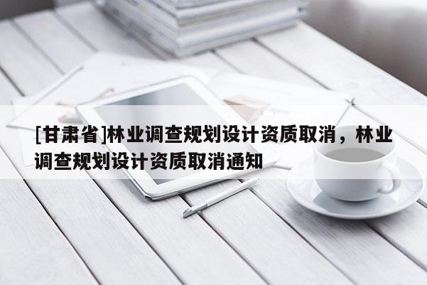 [甘肅省]林業調查規劃設計資質取消，林業調查規劃設計資質取消通知