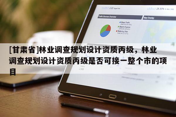 [甘肅省]林業調查規劃設計資質丙級，林業調查規劃設計資質丙級是否可接一整個市的項目
