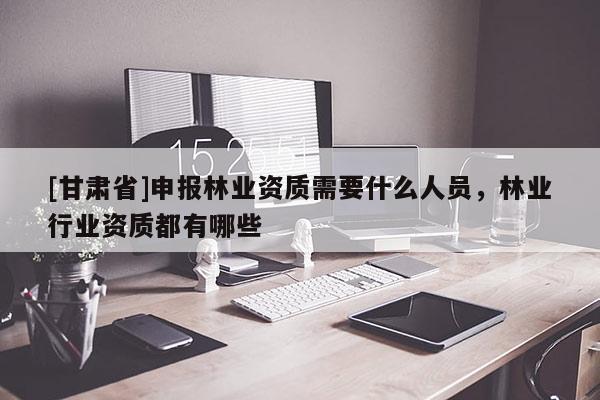 [甘肅省]申報林業資質需要什么人員，林業行業資質都有哪些
