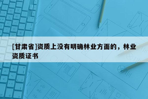 [甘肅省]資質上沒有明確林業方面的，林業資質證書