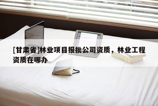 [甘肅省]林業項目報批公司資質，林業工程資質在哪辦