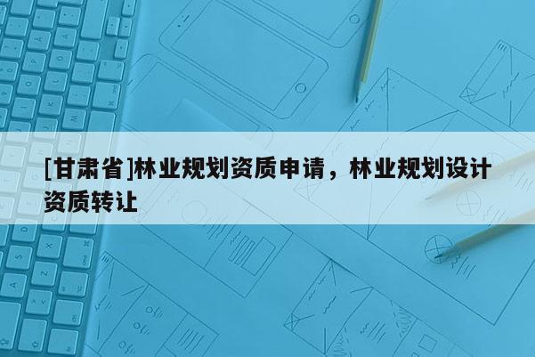 [甘肅省]林業規劃資質申請，林業規劃設計資質轉讓