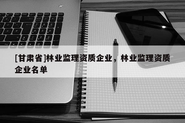 [甘肅省]林業監理資質企業，林業監理資質企業名單