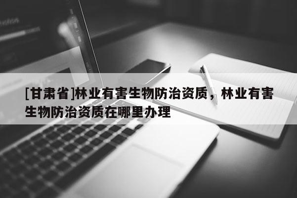 [甘肅省]林業有害生物防治資質，林業有害生物防治資質在哪里辦理