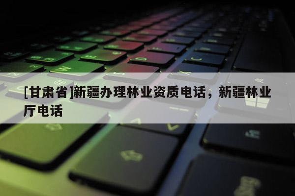 [甘肅省]新疆辦理林業資質電話，新疆林業廳電話