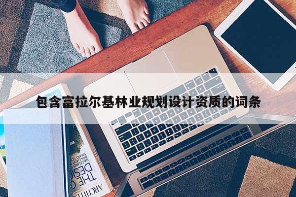 包含富拉爾基林業規劃設計資質的詞條