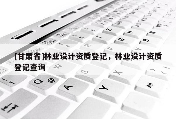 [甘肅省]林業設計資質登記，林業設計資質登記查詢