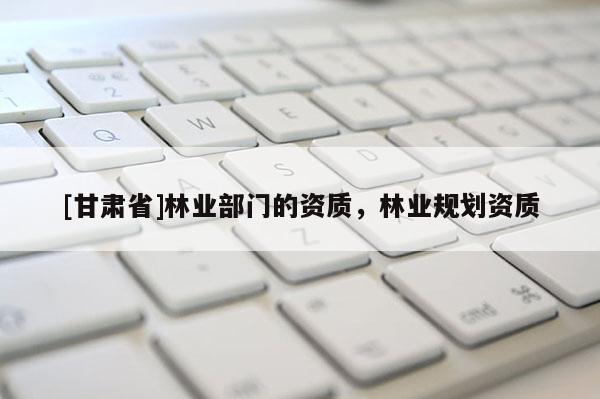 [甘肅省]林業部門的資質，林業規劃資質