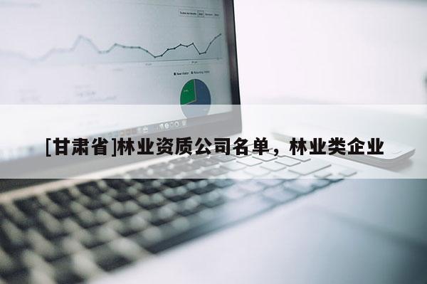 [甘肅省]林業(yè)資質(zhì)公司名單，林業(yè)類企業(yè)