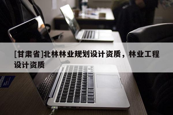 [甘肅省]北林林業規劃設計資質，林業工程設計資質