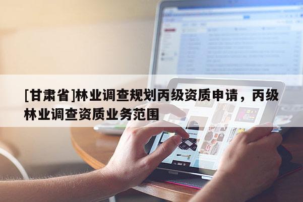 [甘肅省]林業調查規劃丙級資質申請，丙級林業調查資質業務范圍