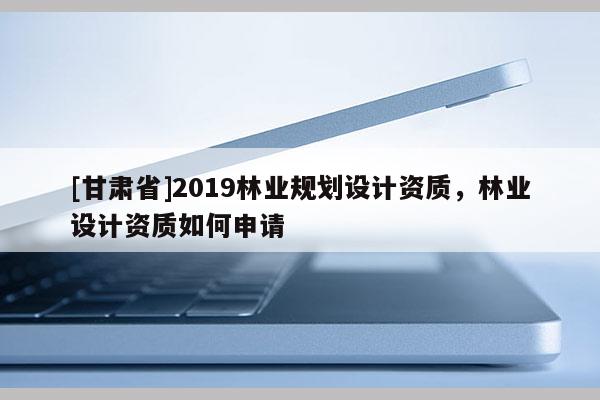 [甘肅省]2019林業(yè)規(guī)劃設(shè)計資質(zhì)，林業(yè)設(shè)計資質(zhì)如何申請