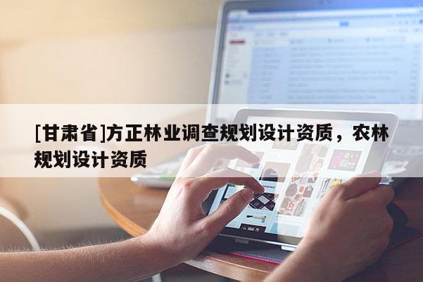 [甘肅省]方正林業(yè)調(diào)查規(guī)劃設(shè)計(jì)資質(zhì)，農(nóng)林規(guī)劃設(shè)計(jì)資質(zhì)