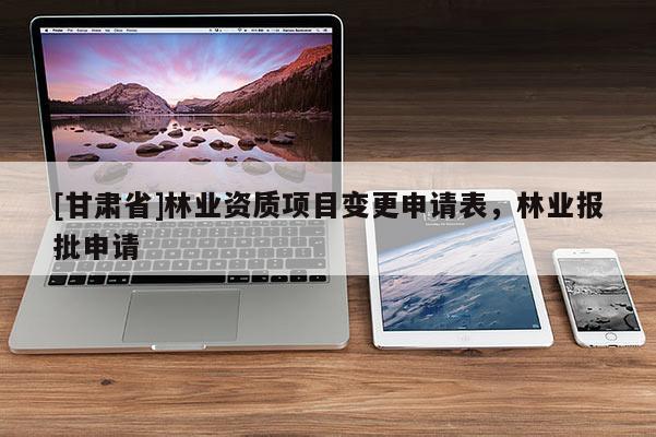 [甘肅省]林業資質項目變更申請表，林業報批申請