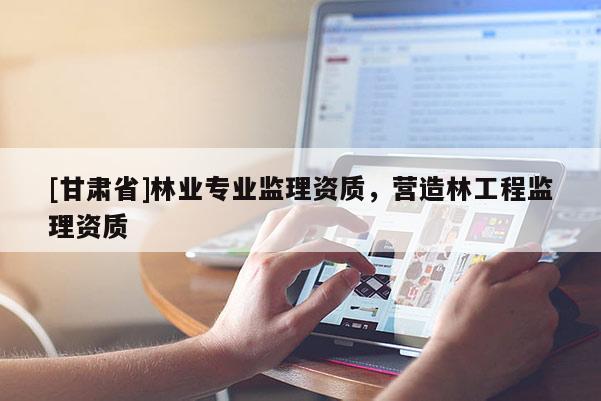 [甘肅省]林業專業監理資質，營造林工程監理資質