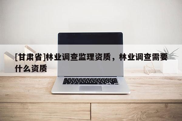 [甘肅省]林業調查監理資質，林業調查需要什么資質