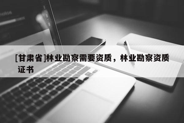 [甘肅省]林業勘察需要資質，林業勘察資質 證書