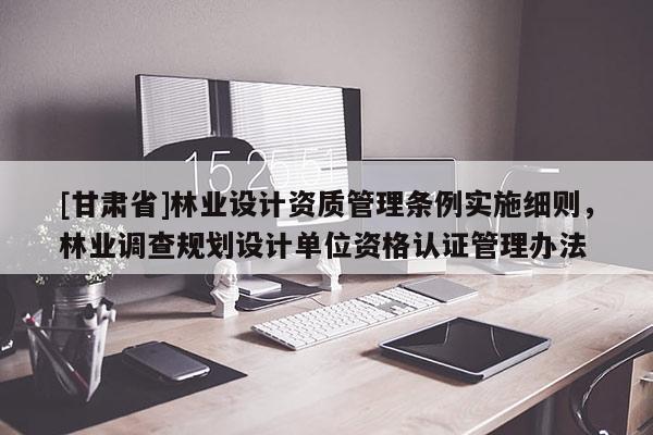[甘肅省]林業設計資質管理條例實施細則，林業調查規劃設計單位資格認證管理辦法