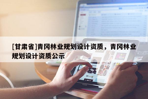 [甘肅省]青岡林業規劃設計資質，青岡林業規劃設計資質公示