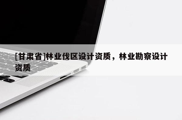 [甘肅省]林業伐區設計資質，林業勘察設計資質