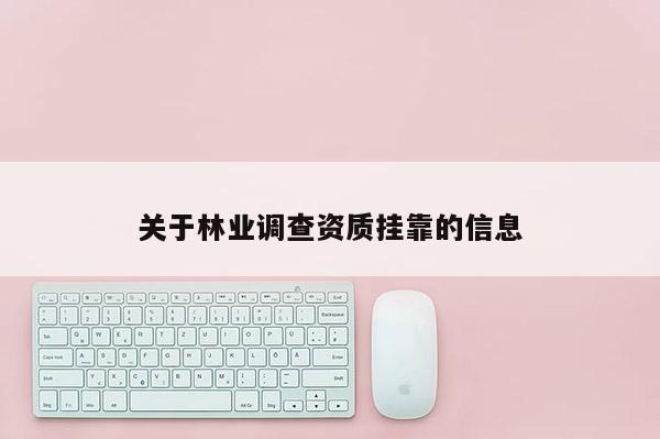 關(guān)于林業(yè)調(diào)查資質(zhì)掛靠的信息