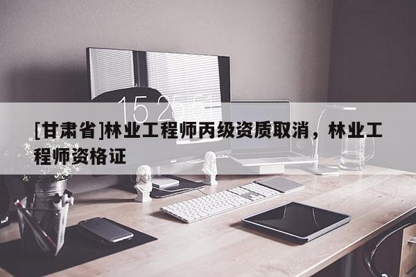 [甘肅省]林業工程師丙級資質取消，林業工程師資格證