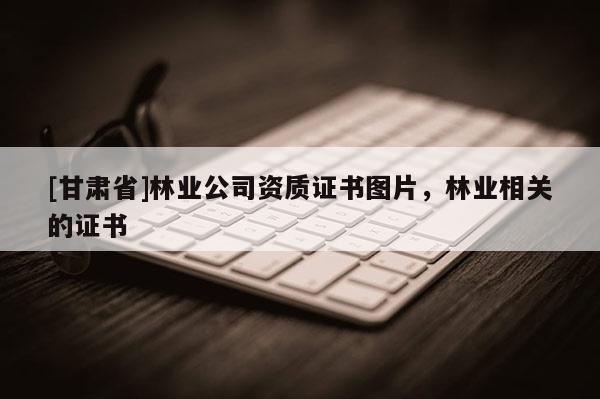 [甘肅省]林業公司資質證書圖片，林業相關的證書