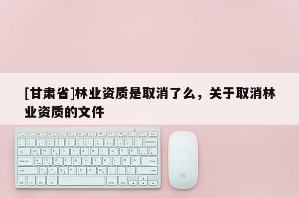 [甘肅省]林業資質是取消了么，關于取消林業資質的文件