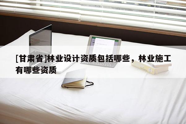 [甘肅省]林業設計資質包括哪些，林業施工有哪些資質