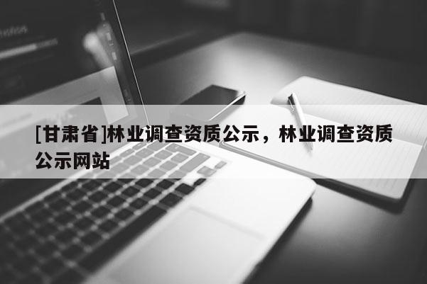 [甘肅省]林業調查資質公示，林業調查資質公示網站
