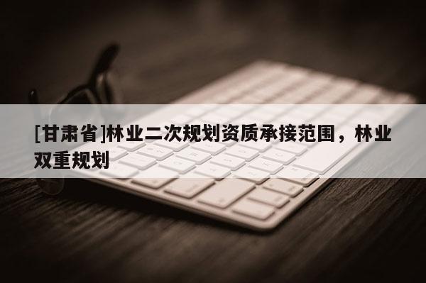 [甘肅省]林業二次規劃資質承接范圍，林業雙重規劃