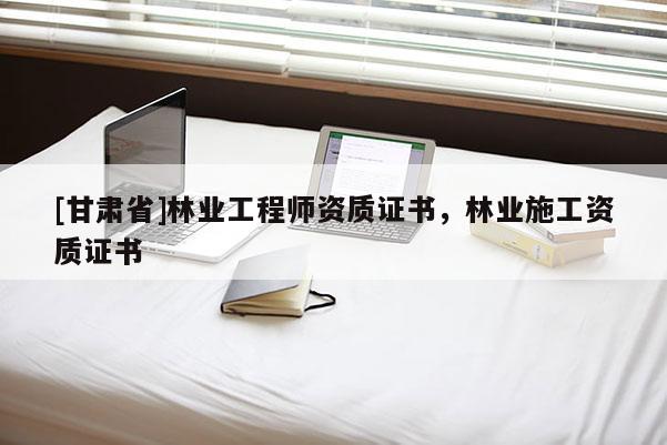 [甘肅省]林業工程師資質證書，林業施工資質證書