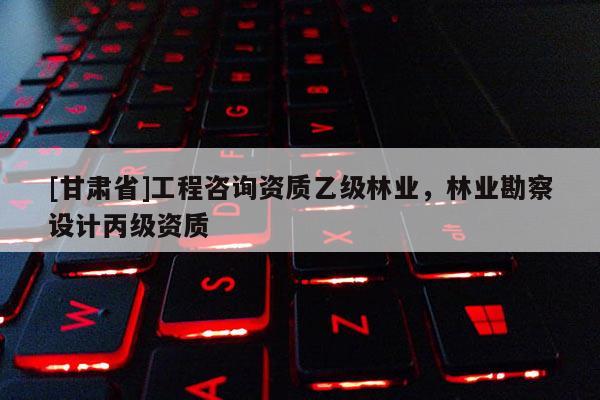 [甘肅省]工程咨詢資質(zhì)乙級林業(yè)，林業(yè)勘察設(shè)計丙級資質(zhì)