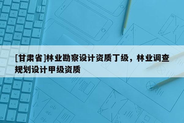 [甘肅省]林業勘察設計資質丁級，林業調查規劃設計甲級資質