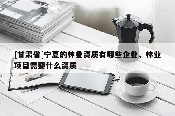 [甘肅省]寧夏的林業(yè)資質有哪些企業(yè)，林業(yè)項目需要什么資質