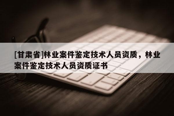 [甘肅省]林業(yè)案件鑒定技術人員資質，林業(yè)案件鑒定技術人員資質證書