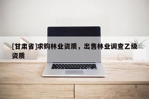 [甘肅省]求購林業(yè)資質，出售林業(yè)調查乙級資質