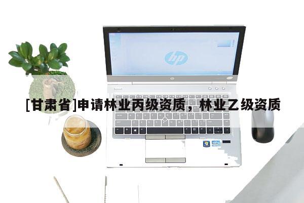 [甘肅省]申請林業丙級資質，林業乙級資質