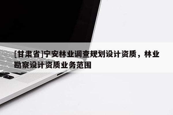 [甘肅省]寧安林業調查規劃設計資質，林業勘察設計資質業務范圍