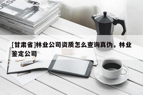 [甘肅省]林業公司資質怎么查詢真偽，林業鑒定公司