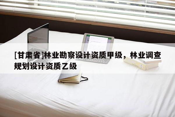 [甘肅省]林業勘察設計資質甲級，林業調查規劃設計資質乙級