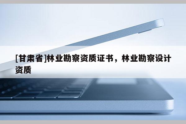 [甘肅省]林業勘察資質證書，林業勘察設計資質